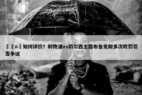 🤔如何评价？利物浦vs切尔西主裁布鲁克斯多次吹罚引发争议