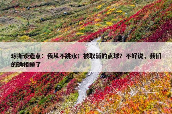 琼斯谈造点：我从不跳水；被取消的点球？不好说，我们的确相撞了