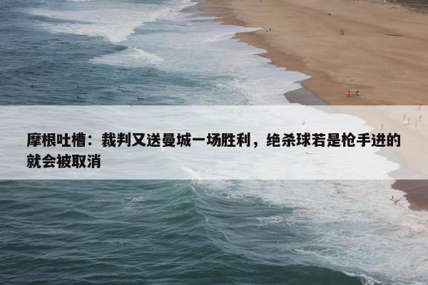 摩根吐槽：裁判又送曼城一场胜利，绝杀球若是枪手进的就会被取消