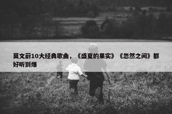 莫文蔚10大经典歌曲，《盛夏的果实》《忽然之间》都好听到爆