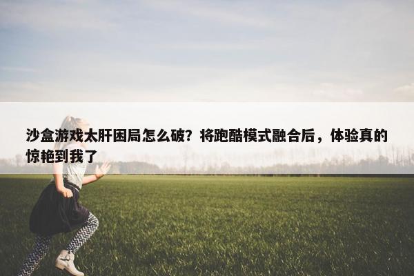 沙盒游戏太肝困局怎么破？将跑酷模式融合后，体验真的惊艳到我了