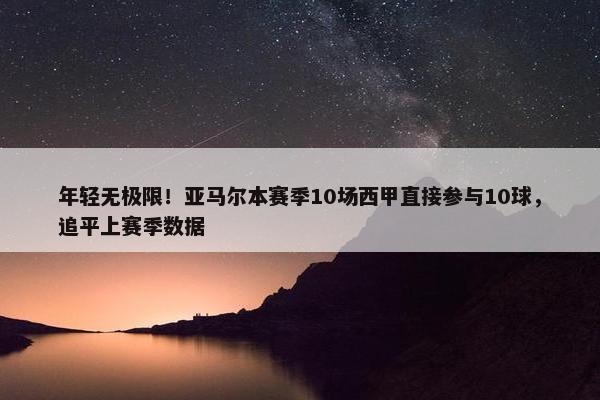 年轻无极限！亚马尔本赛季10场西甲直接参与10球，追平上赛季数据