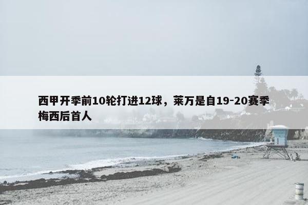 西甲开季前10轮打进12球，莱万是自19-20赛季梅西后首人