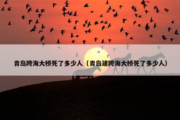 青岛跨海大桥死了多少人（青岛建跨海大桥死了多少人）