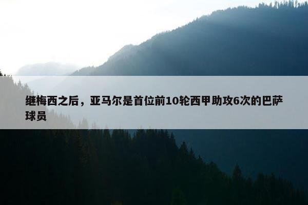 继梅西之后，亚马尔是首位前10轮西甲助攻6次的巴萨球员