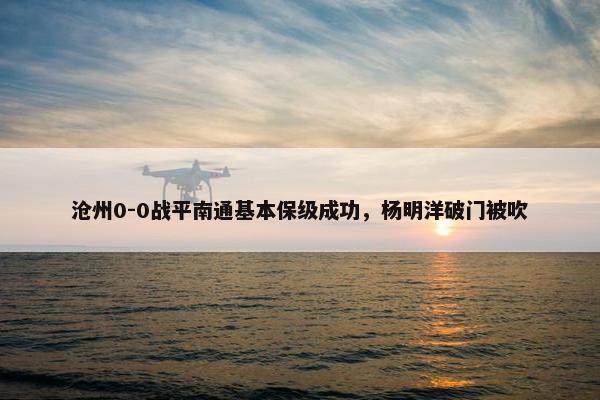 沧州0-0战平南通基本保级成功，杨明洋破门被吹