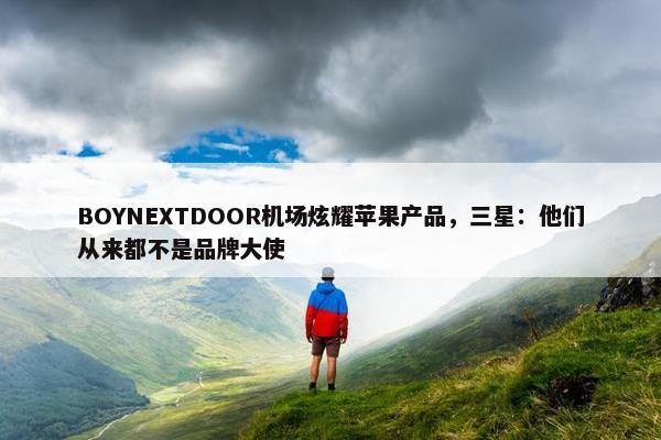 BOYNEXTDOOR机场炫耀苹果产品，三星：他们从来都不是品牌大使