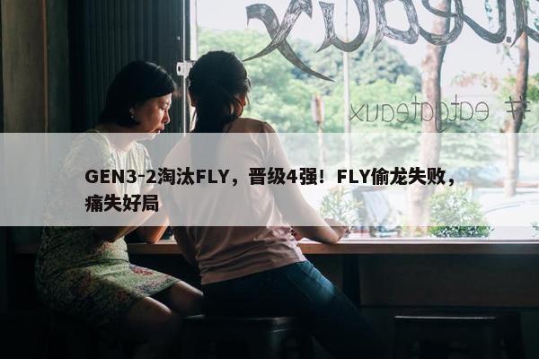 GEN3-2淘汰FLY，晋级4强！FLY偷龙失败，痛失好局