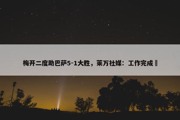 梅开二度助巴萨5-1大胜，莱万社媒：工作完成✅