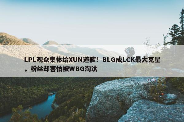 LPL观众集体给XUN道歉！BLG成LCK最大克星，粉丝却害怕被WBG淘汰