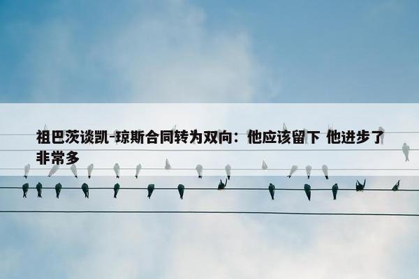 祖巴茨谈凯-琼斯合同转为双向：他应该留下 他进步了非常多