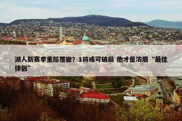 湖人新赛季重蹈覆辙？1将或可破局 他才是浓眉“最佳伴侣”