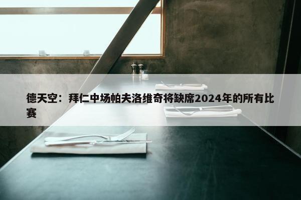 德天空：拜仁中场帕夫洛维奇将缺席2024年的所有比赛