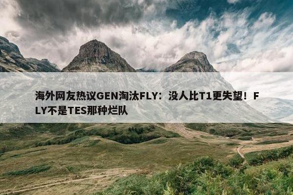 海外网友热议GEN淘汰FLY：没人比T1更失望！FLY不是TES那种烂队