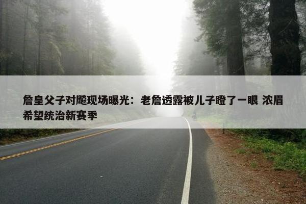 詹皇父子对飚现场曝光：老詹透露被儿子瞪了一眼 浓眉希望统治新赛季