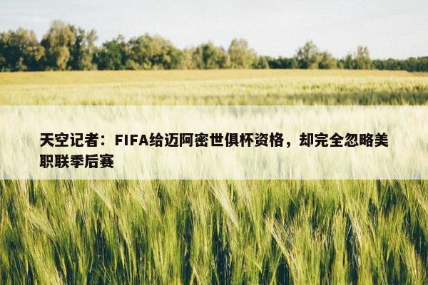 天空记者：FIFA给迈阿密世俱杯资格，却完全忽略美职联季后赛