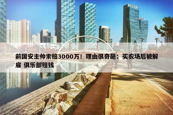 前国安主帅索赔3000万！理由很奇葩：买农场后被解雇 俱乐部赔钱