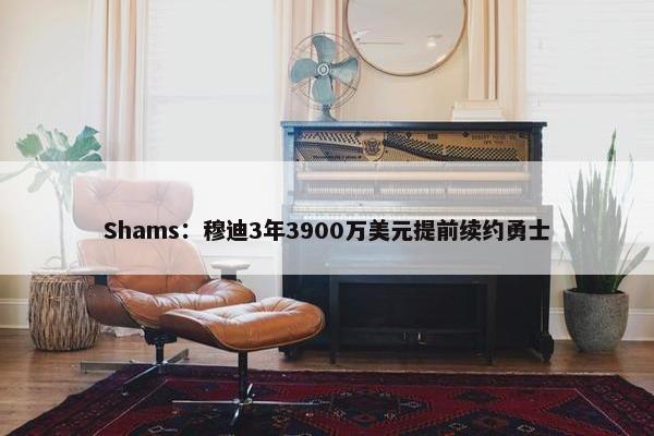 Shams：穆迪3年3900万美元提前续约勇士