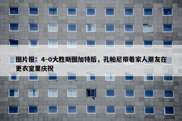 图片报：4-0大胜斯图加特后，孔帕尼带着家人朋友在更衣室里庆祝