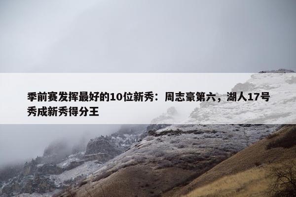 季前赛发挥最好的10位新秀：周志豪第六，湖人17号秀成新秀得分王