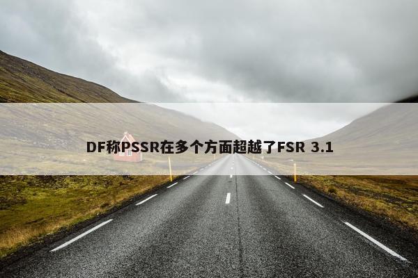 DF称PSSR在多个方面超越了FSR 3.1