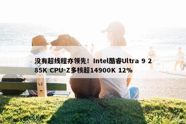 没有超线程亦领先！Intel酷睿Ultra 9 285K CPU-Z多核超14900K 12%