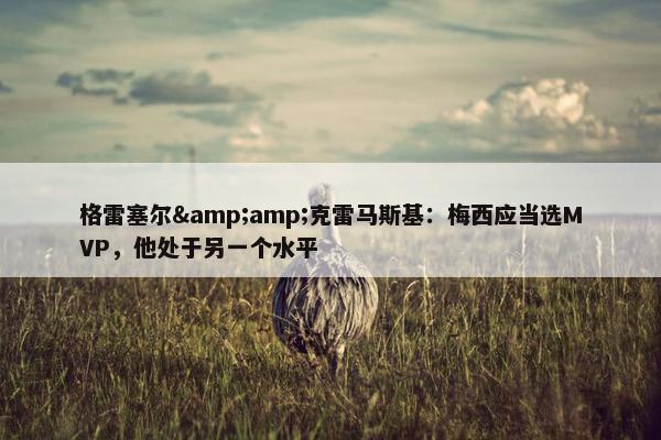 格雷塞尔&amp;克雷马斯基：梅西应当选MVP，他处于另一个水平