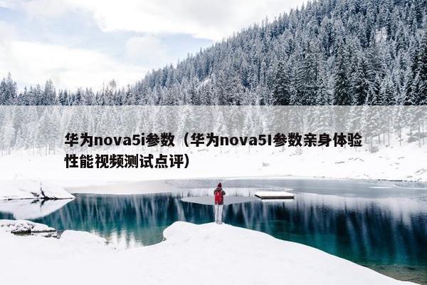 华为nova5i参数（华为nova5I参数亲身体验性能视频测试点评）