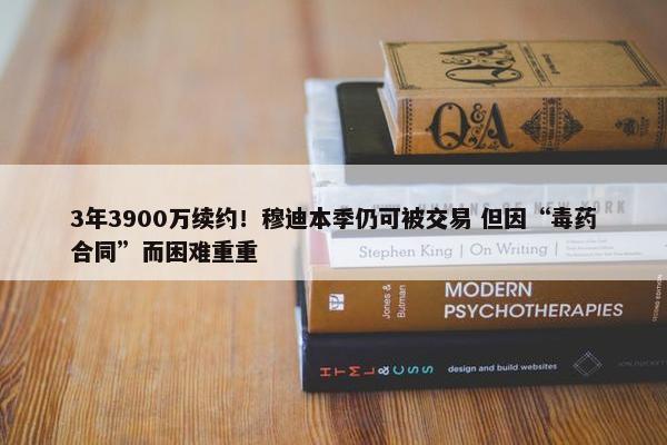 3年3900万续约！穆迪本季仍可被交易 但因“毒药合同”而困难重重