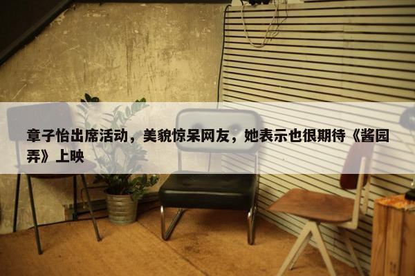 章子怡出席活动，美貌惊呆网友，她表示也很期待《酱园弄》上映