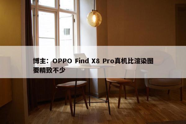 博主：OPPO Find X8 Pro真机比渲染图要精致不少