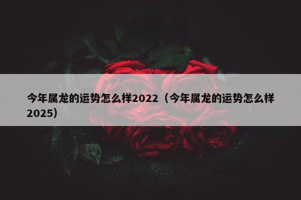 今年属龙的运势怎么样2022（今年属龙的运势怎么样2025）