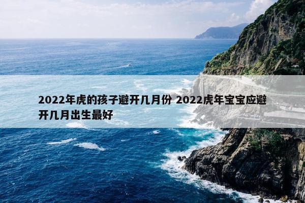 2022年虎的孩子避开几月份 2022虎年宝宝应避开几月出生最好