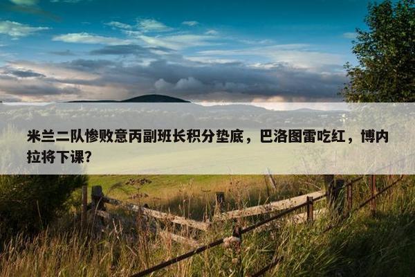 米兰二队惨败意丙副班长积分垫底，巴洛图雷吃红，博内拉将下课？