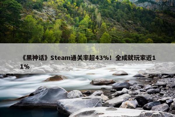 《黑神话》Steam通关率超43%！全成就玩家近11%