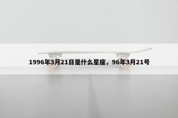 1996年3月21日是什么星座，96年3月21号