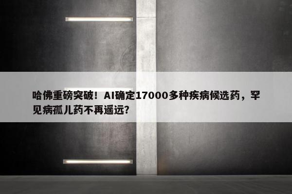 哈佛重磅突破！AI确定17000多种疾病候选药，罕见病孤儿药不再遥远？