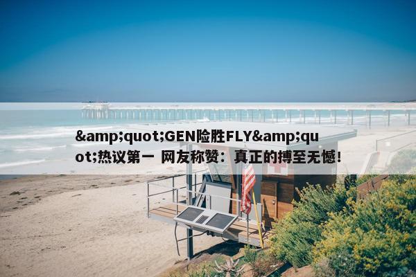 &quot;GEN险胜FLY&quot;热议第一 网友称赞：真正的搏至无憾！