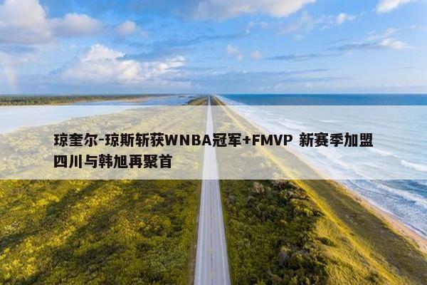 琼奎尔-琼斯斩获WNBA冠军+FMVP 新赛季加盟四川与韩旭再聚首