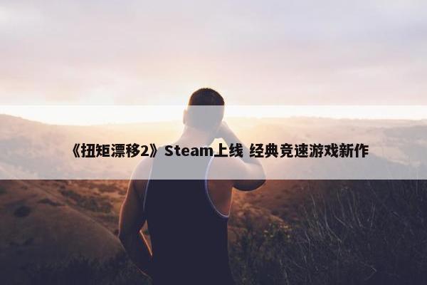 《扭矩漂移2》Steam上线 经典竞速游戏新作