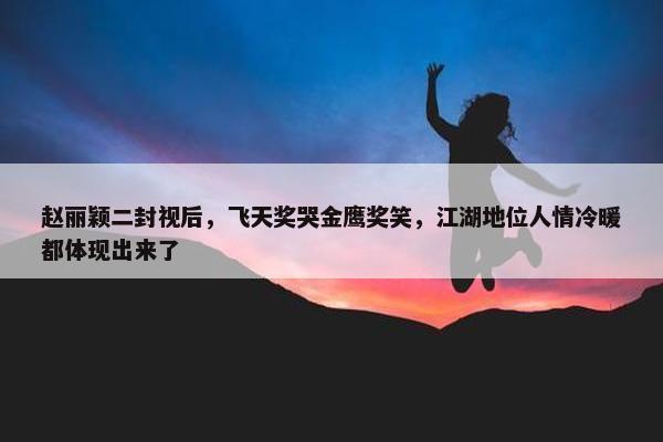 赵丽颖二封视后，飞天奖哭金鹰奖笑，江湖地位人情冷暖都体现出来了