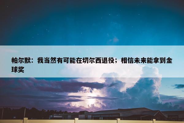 帕尔默：我当然有可能在切尔西退役；相信未来能拿到金球奖