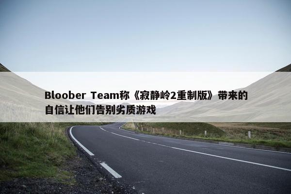 Bloober Team称《寂静岭2重制版》带来的自信让他们告别劣质游戏