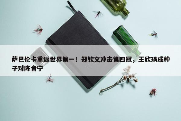 萨巴伦卡重返世界第一！郑钦文冲击第四冠，王欣瑜成种子对阵肯宁