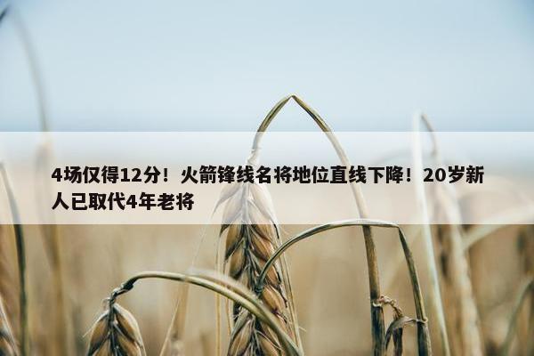 4场仅得12分！火箭锋线名将地位直线下降！20岁新人已取代4年老将