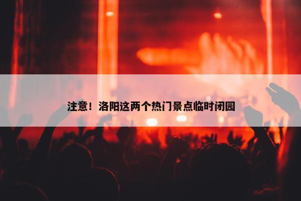 注意！洛阳这两个热门景点临时闭园