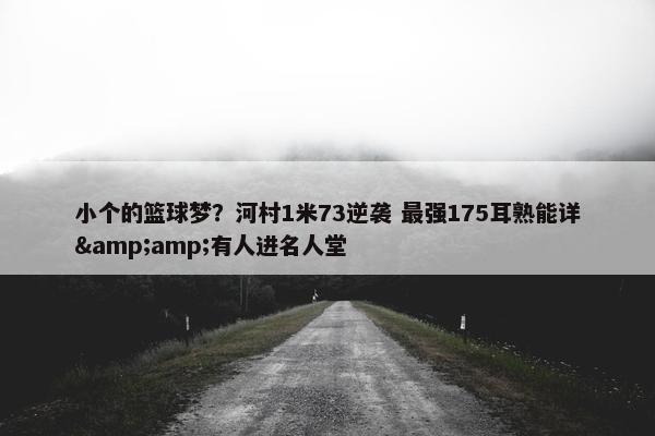 小个的篮球梦？河村1米73逆袭 最强175耳熟能详&amp;有人进名人堂