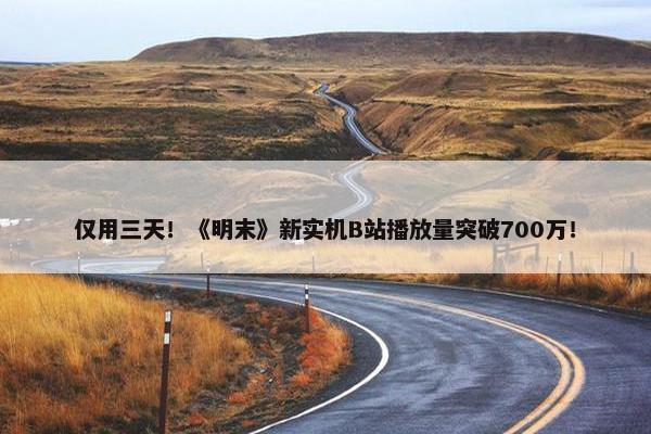 仅用三天！《明末》新实机B站播放量突破700万！