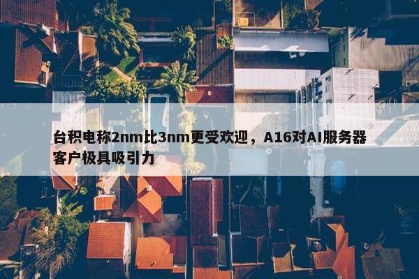 台积电称2nm比3nm更受欢迎，A16对AI服务器客户极具吸引力