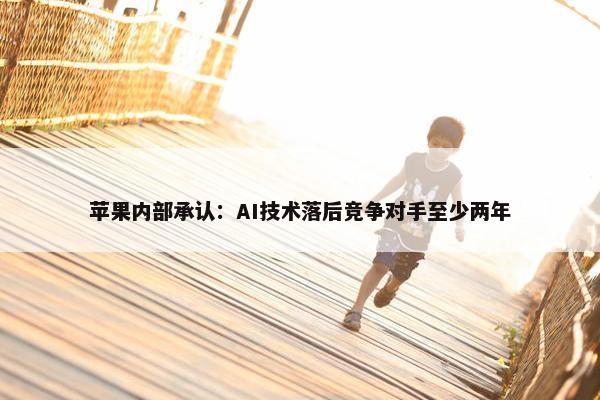 苹果内部承认：AI技术落后竞争对手至少两年